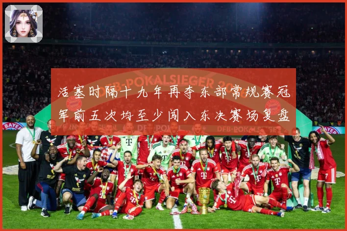 活塞时隔十九年再夺东部常规赛冠军前五次均至少闯入东决赛场复盘-深度解析