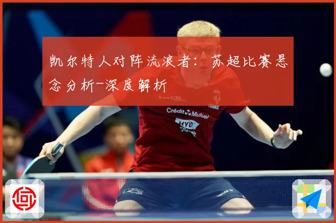 凯尔特人对阵流浪者：苏超比赛悬念分析-深度解析