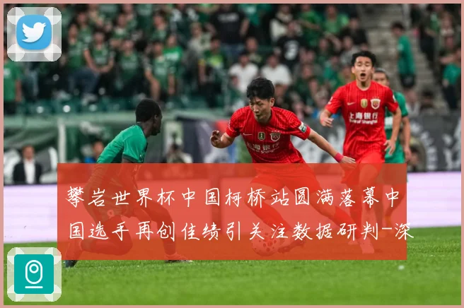 攀岩世界杯中国柯桥站圆满落幕中国选手再创佳绩引关注数据研判-深度解析
