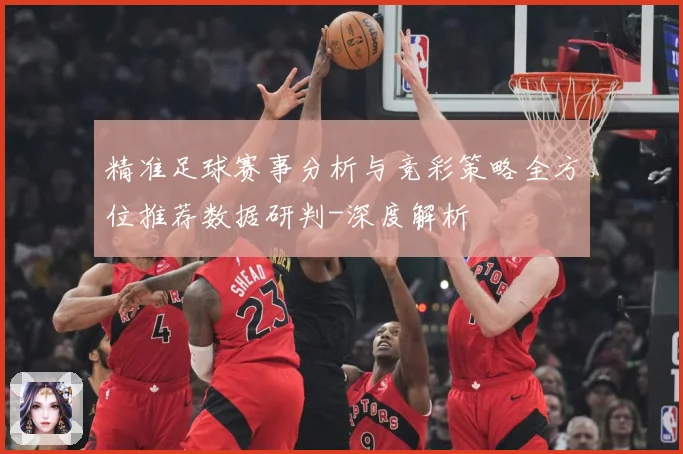 精准足球赛事分析与竞彩策略全方位推荐数据研判-深度解析