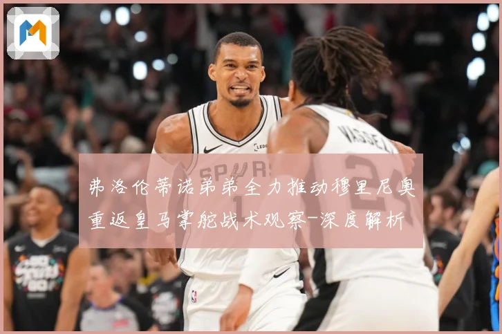 弗洛伦蒂诺弟弟全力推动穆里尼奥重返皇马掌舵战术观察-深度解析