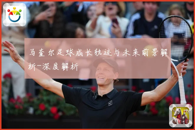 马奎尔足球成长轨迹与未来前景解析-深度解析