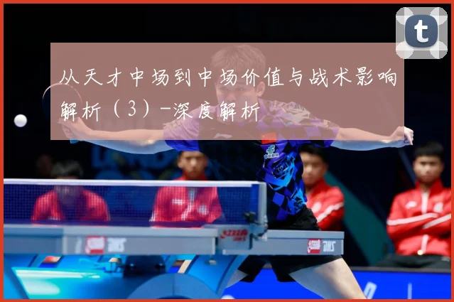 从天才中场到中场价值与战术影响解析（3）-深度解析