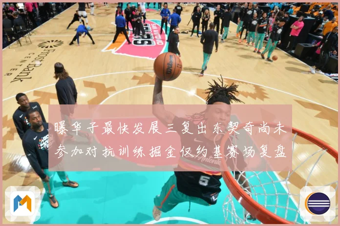 曝华子最快发展三复出东契奇尚未参加对抗训练掘金仅约基赛场复盘-深度解析