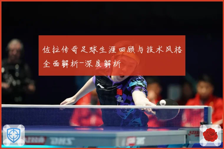 佐拉传奇足球生涯回顾与技术风格全面解析-深度解析