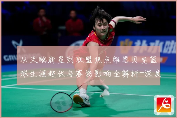 从天赋新星到联盟焦点维恩贝克篮球生涯起伏与赛场影响全解析-深度解析