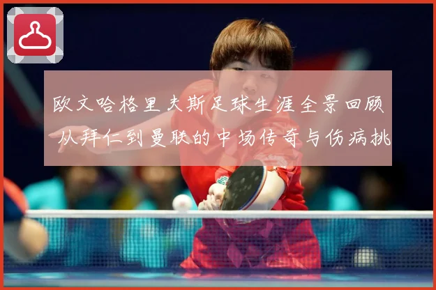 欧文哈格里夫斯足球生涯全景回顾 从拜仁到曼联的中场传奇与伤病挑战-深度解析