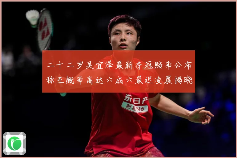 二十二岁吴宜泽最新夺冠赔率公布称王概率高达六成六最迟凌晨揭晓成长观察-深度解析