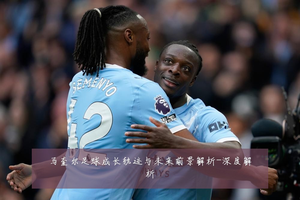 马奎尔足球成长轨迹与未来前景解析-深度解析