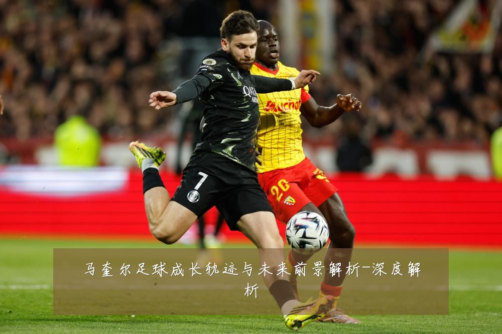 马奎尔足球成长轨迹与未来前景解析-深度解析