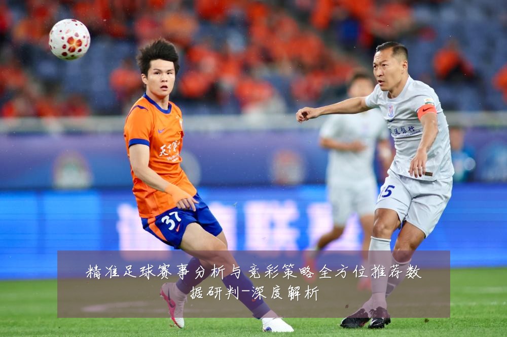 精准足球赛事分析与竞彩策略全方位推荐数据研判-深度解析