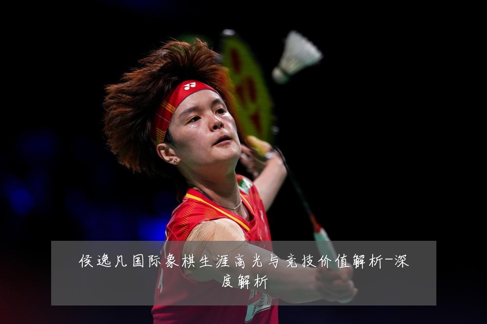 侯逸凡国际象棋生涯高光与竞技价值解析-深度解析