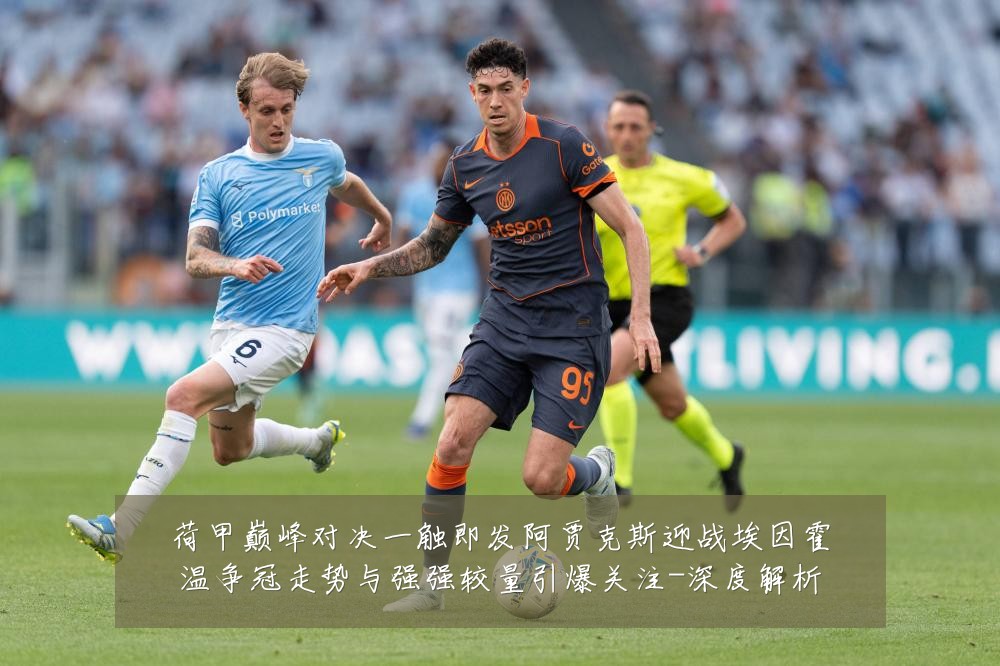 荷甲巅峰对决一触即发阿贾克斯迎战埃因霍温争冠走势与强强较量引爆关注-深度解析