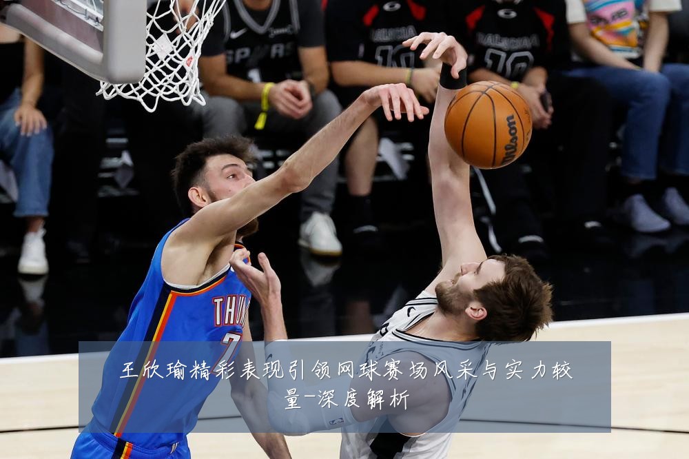 王欣瑜精彩表现引领网球赛场风采与实力较量-深度解析