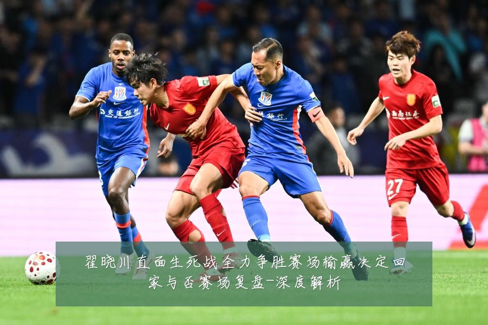 翟晓川直面生死战全力争胜赛场输赢决定回家与否赛场复盘-深度解析