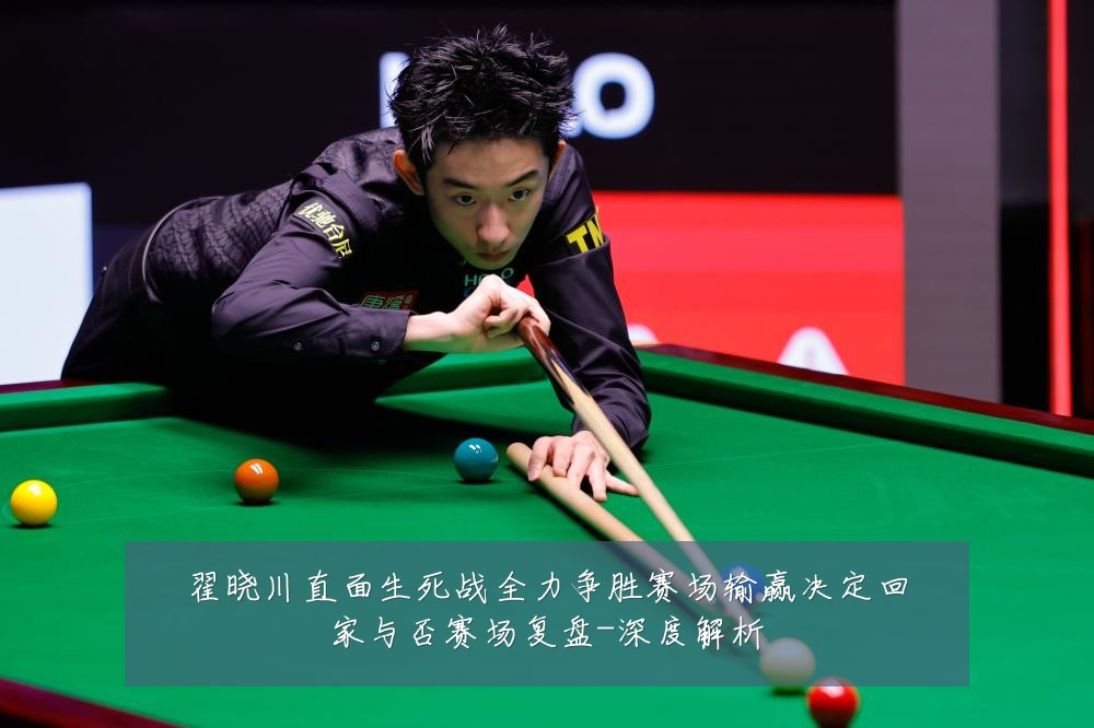 翟晓川直面生死战全力争胜赛场输赢决定回家与否赛场复盘-深度解析