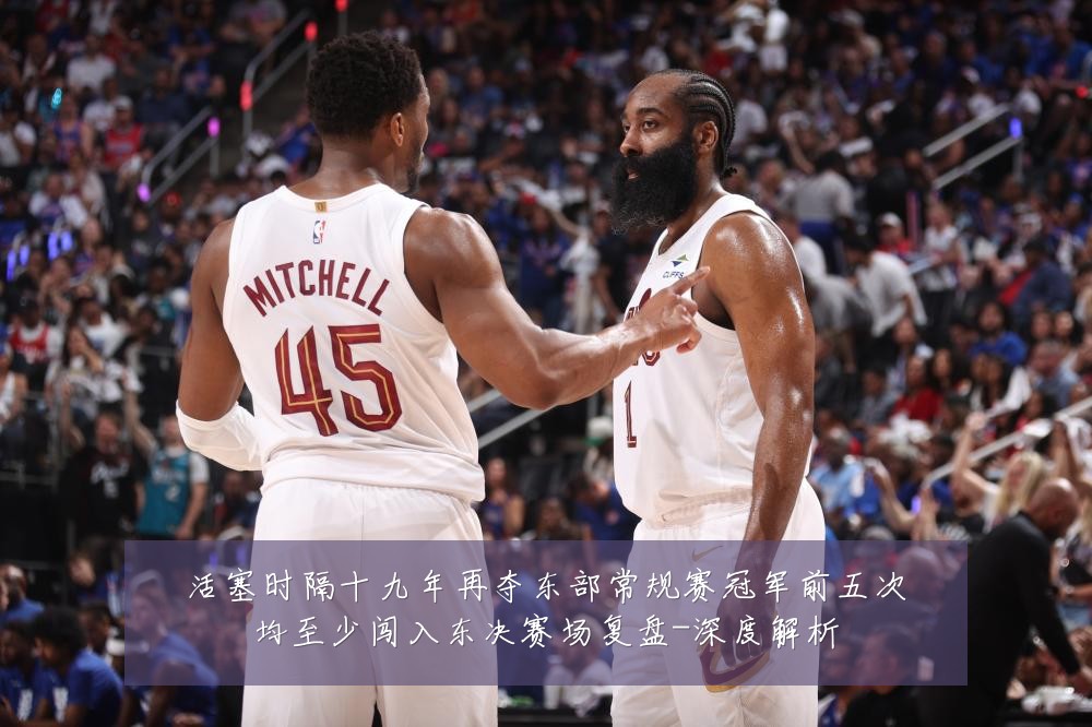 活塞时隔十九年再夺东部常规赛冠军前五次均至少闯入东决赛场复盘-深度解析